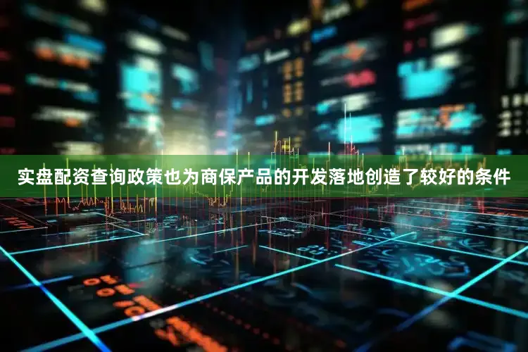 实盘配资查询政策也为商保产品的开发落地创造了较好的条件