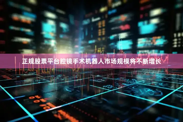 正规股票平台腔镜手术机器人市场规模将不断增长
