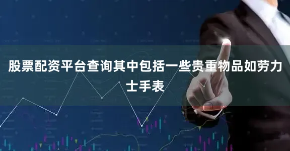 股票配资平台查询其中包括一些贵重物品如劳力士手表