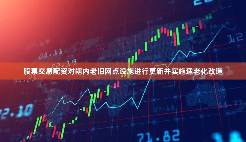 股票交易配资对辖内老旧网点设施进行更新并实施适老化改造