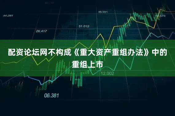 配资论坛网不构成《重大资产重组办法》中的重组上市