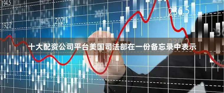 十大配资公司平台美国司法部在一份备忘录中表示