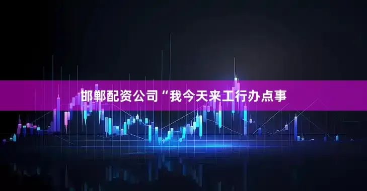 邯郸配资公司“我今天来工行办点事