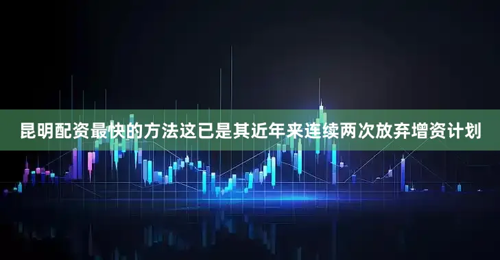 昆明配资最快的方法这已是其近年来连续两次放弃增资计划