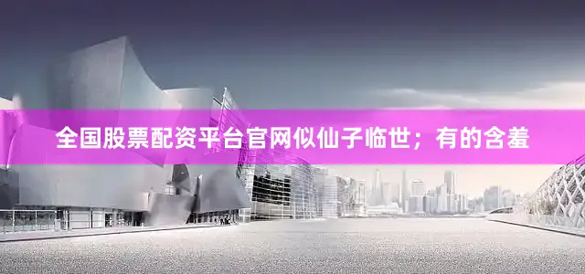 全国股票配资平台官网似仙子临世；有的含羞