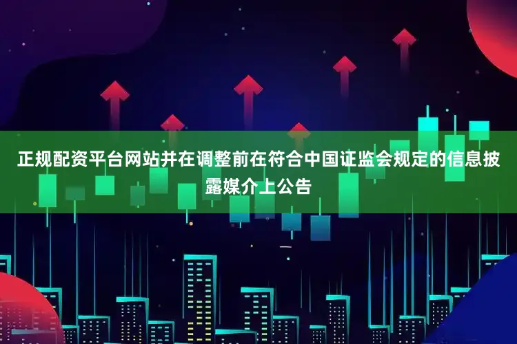 正规配资平台网站并在调整前在符合中国证监会规定的信息披露媒介上公告