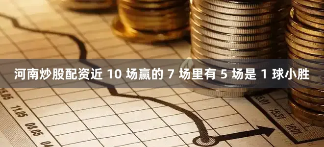 河南炒股配资近 10 场赢的 7 场里有 5 场是 1 球小胜