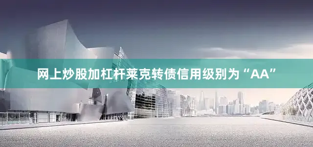 网上炒股加杠杆莱克转债信用级别为“AA”