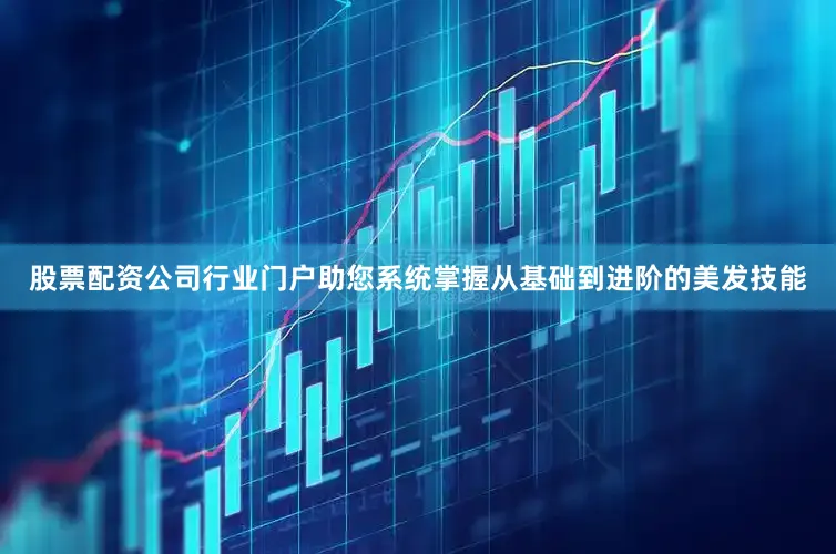 股票配资公司行业门户助您系统掌握从基础到进阶的美发技能
