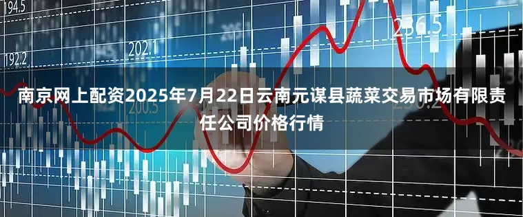 南京网上配资2025年7月22日云南元谋县蔬菜交易市场有限责任公司价格行情