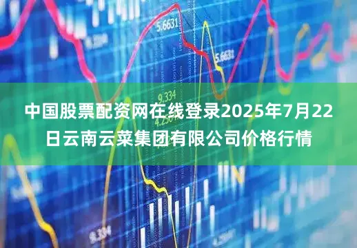中国股票配资网在线登录2025年7月22日云南云菜集团有限公司价格行情