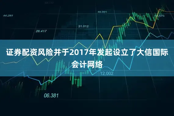 证券配资风险并于2017年发起设立了大信国际会计网络