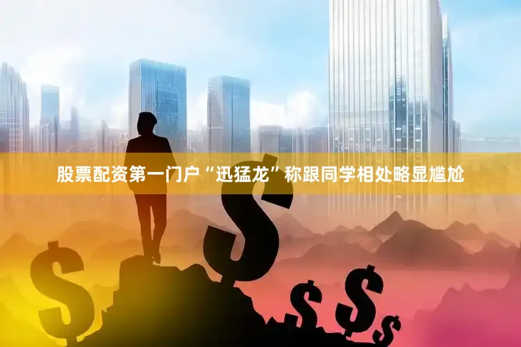 股票配资第一门户“迅猛龙”称跟同学相处略显尴尬