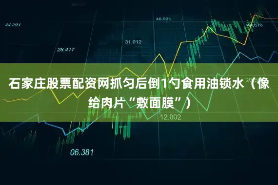 石家庄股票配资网抓匀后倒1勺食用油锁水（像给肉片“敷面膜”）