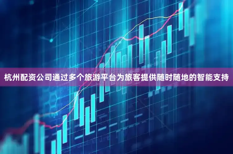 杭州配资公司通过多个旅游平台为旅客提供随时随地的智能支持