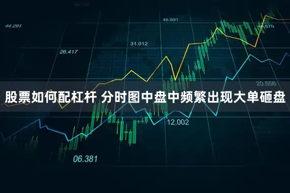 股票如何配杠杆 分时图中盘中频繁出现大单砸盘