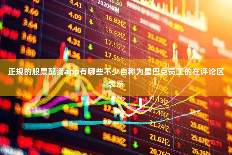 正规的股票配资app有哪些不少自称为星巴克员工的在评论区表示