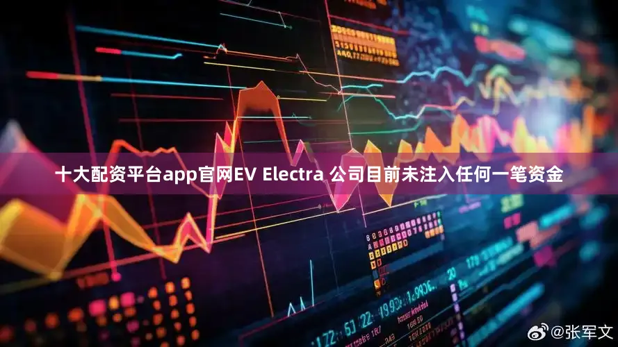 十大配资平台app官网EV Electra 公司目前未注入任何一笔资金