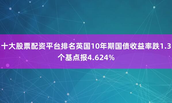 十大股票配资平台排名英国10年期国债收益率跌1.3个基点报4.624%
