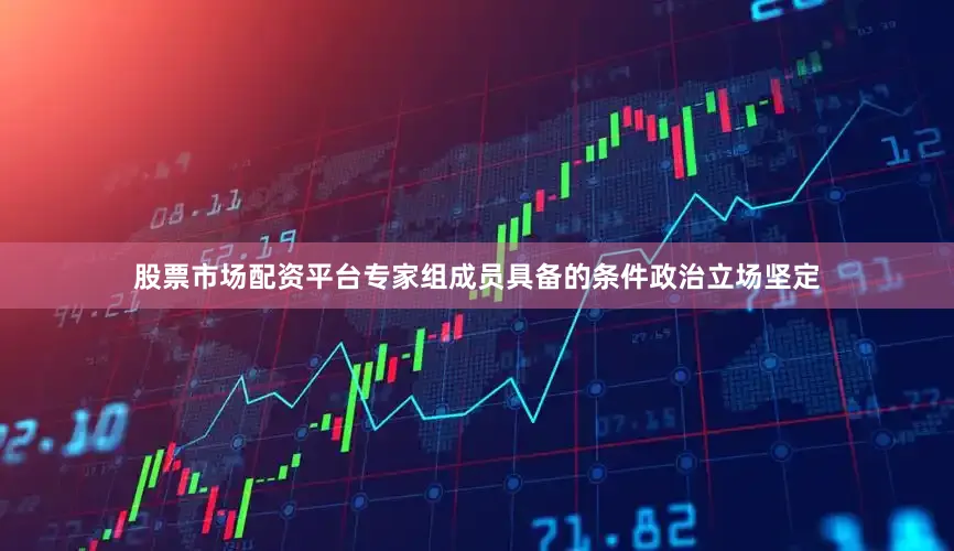 股票市场配资平台专家组成员具备的条件政治立场坚定