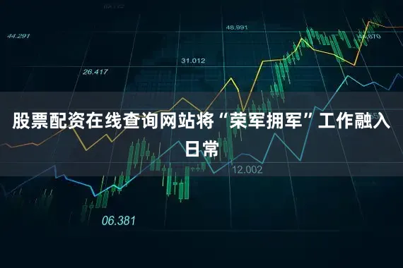 股票配资在线查询网站将“荣军拥军”工作融入日常