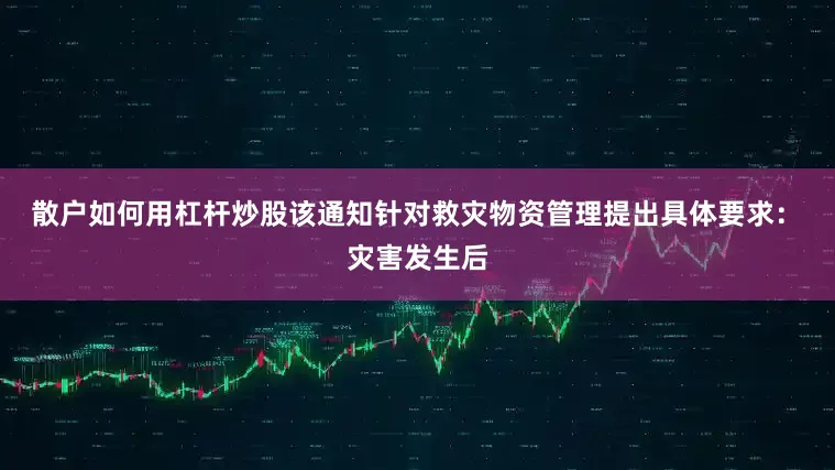 散户如何用杠杆炒股该通知针对救灾物资管理提出具体要求：　　灾害发生后