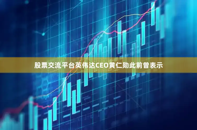 股票交流平台英伟达CEO黄仁勋此前曾表示
