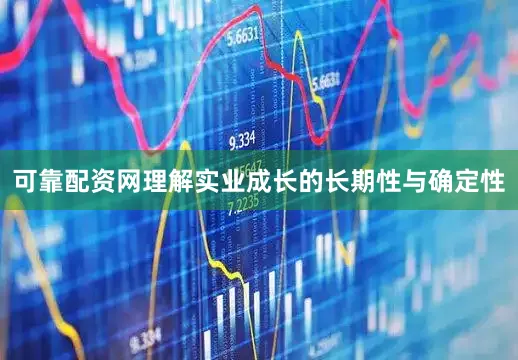 可靠配资网理解实业成长的长期性与确定性