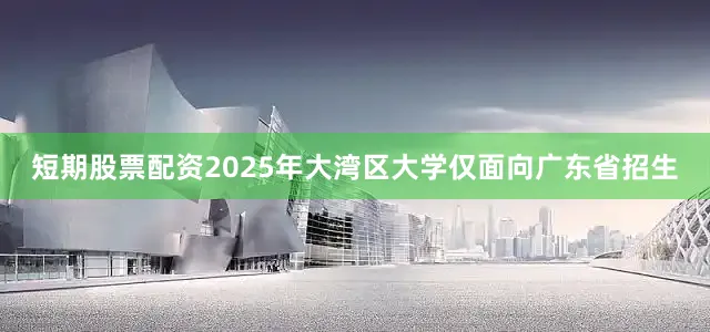 短期股票配资2025年大湾区大学仅面向广东省招生