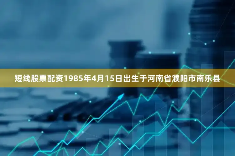 短线股票配资1985年4月15日出生于河南省濮阳市南乐县