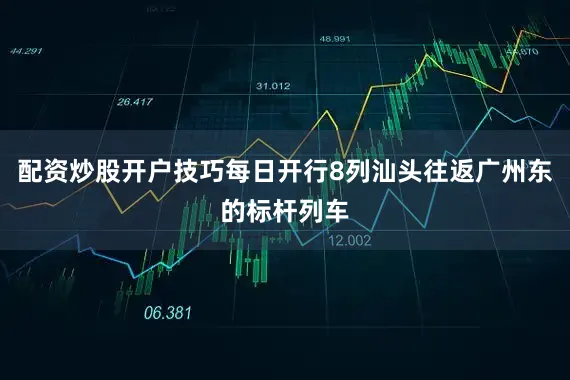 配资炒股开户技巧每日开行8列汕头往返广州东的标杆列车
