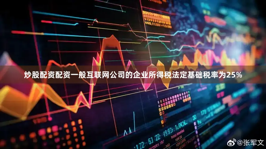 炒股配资配资一般互联网公司的企业所得税法定基础税率为25%