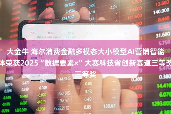 大金牛 海尔消费金融多模态大小模型AI营销智能体荣获2025“数据要素×”大赛科技省创新赛道三等奖