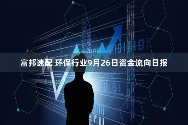 富邦速配 环保行业9月26日资金流向日报