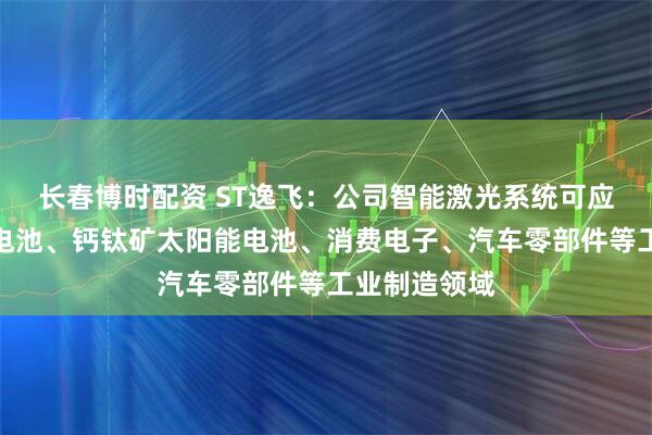 长春博时配资 ST逸飞：公司智能激光系统可应用于新能源电池、钙钛矿太阳能电池、消费电子、汽车零部件等工业制造领域