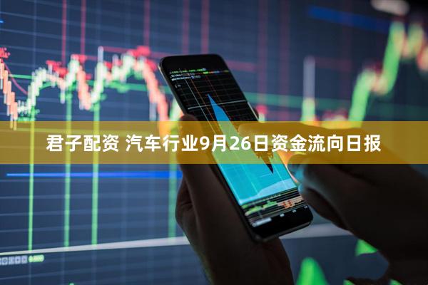 君子配资 汽车行业9月26日资金流向日报