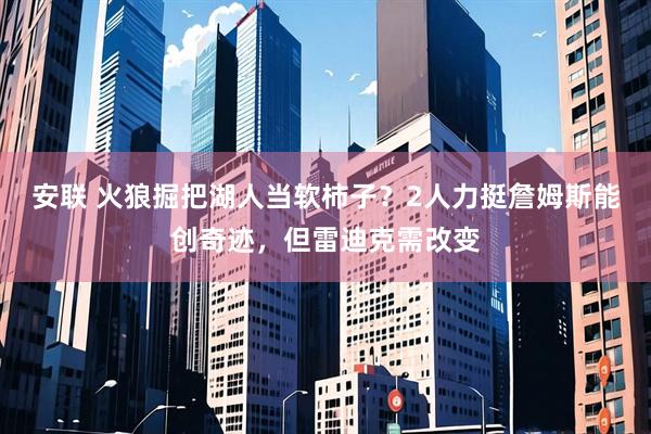 安联 火狼掘把湖人当软柿子？2人力挺詹姆斯能创奇迹，但雷迪克需改变