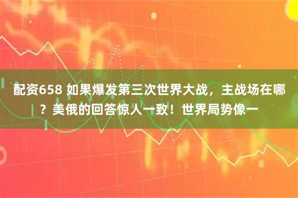 配资658 如果爆发第三次世界大战,主战场在哪?美俄的回答惊人一致!世界局势像一