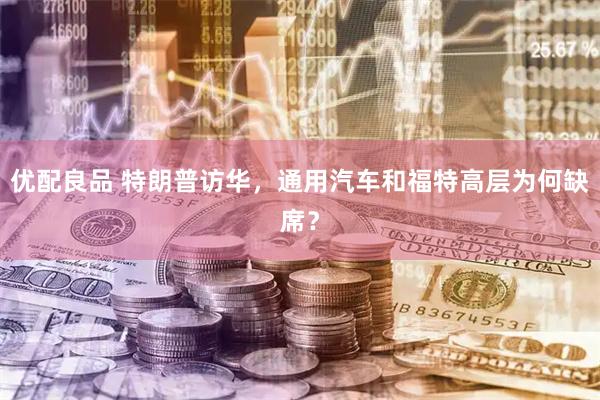 优配良品 特朗普访华，通用汽车和福特高层为何缺席？