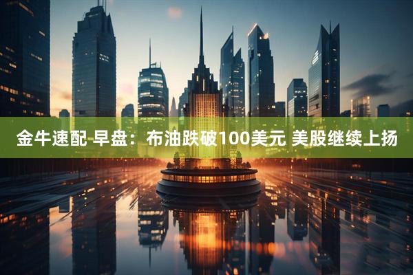 金牛速配 早盘：布油跌破100美元 美股继续上扬