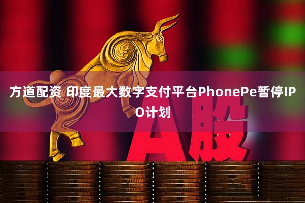 方道配资 印度最大数字支付平台PhonePe暂停IPO计划