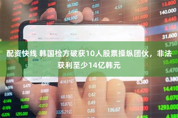 配资快线 韩国检方破获10人股票操纵团伙，非法获利至少14亿韩元