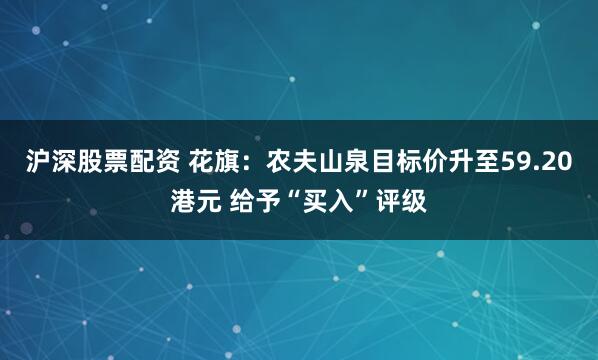 沪深股票配资 花旗：农夫山泉目标价升至59.20港元 给予“买入”评级