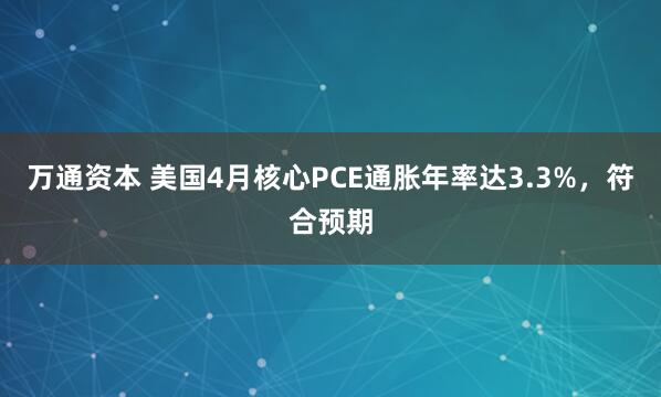万通资本 美国4月核心PCE通胀年率达3.3%，符合预期