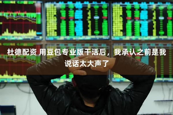 杜德配资 用豆包专业版干活后，我承认之前是我说话太大声了
