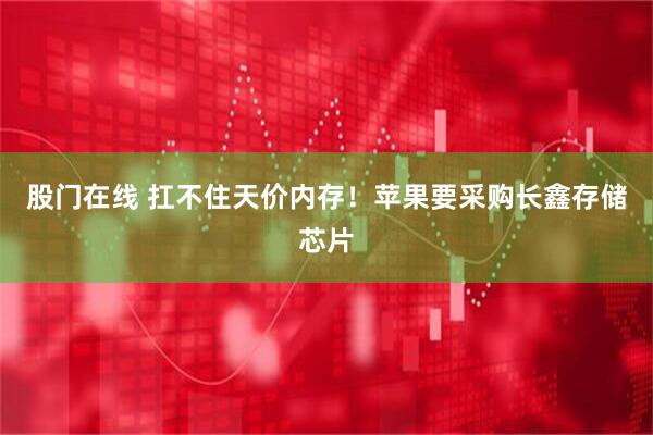 股门在线 扛不住天价内存！苹果要采购长鑫存储芯片