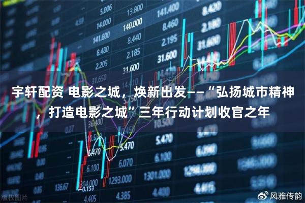 宇轩配资 电影之城,焕新出发——“弘扬城市精神,打造电影之城”三年行动计划收官之年