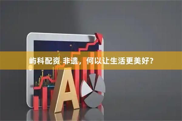 屿科配资 非遗，何以让生活更美好？