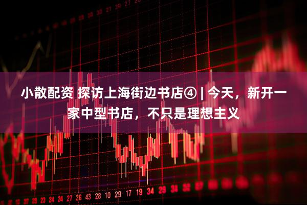 小散配资 探访上海街边书店④ | 今天，新开一家中型书店，不只是理想主义