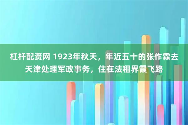 杠杆配资网 1923年秋天，年近五十的张作霖去天津处理军政事务，住在法租界霞飞路